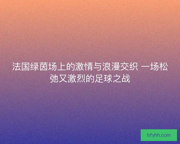 法国绿茵场上的激情与浪漫交织 一场松弛又激烈的足球之战