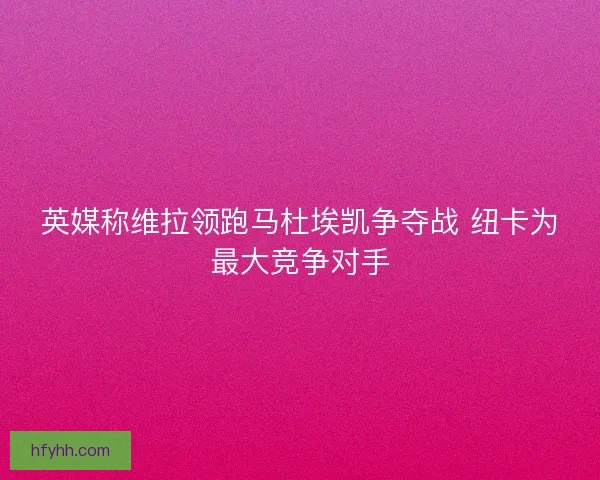 英媒称维拉领跑马杜埃凯争夺战 纽卡为最大竞争对手