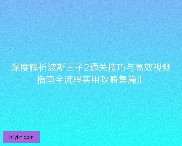 深度解析波斯王子2通关技巧与高效视频指南全流程实用攻略集篇汇
