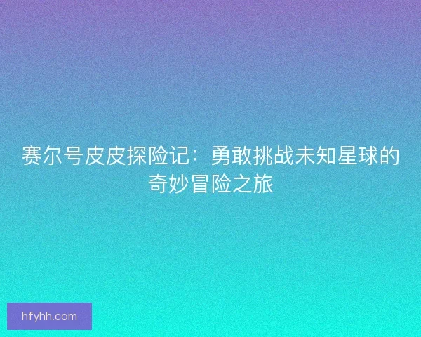 赛尔号皮皮探险记：勇敢挑战未知星球的奇妙冒险之旅