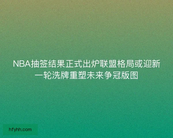 NBA抽签结果正式出炉联盟格局或迎新一轮洗牌重塑未来争冠版图