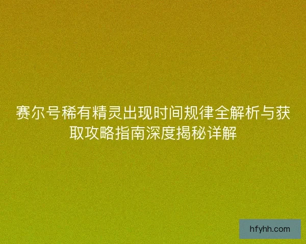 赛尔号稀有精灵出现时间规律全解析与获取攻略指南深度揭秘详解
