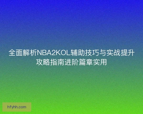 全面解析NBA2KOL辅助技巧与实战提升攻略指南进阶篇章实用