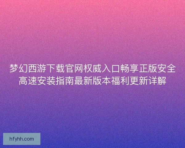 梦幻西游下载官网权威入口畅享正版安全高速安装指南最新版本福利更新详解