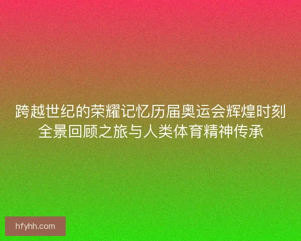 跨越世纪的荣耀记忆历届奥运会辉煌时刻全景回顾之旅与人类体育精神传承